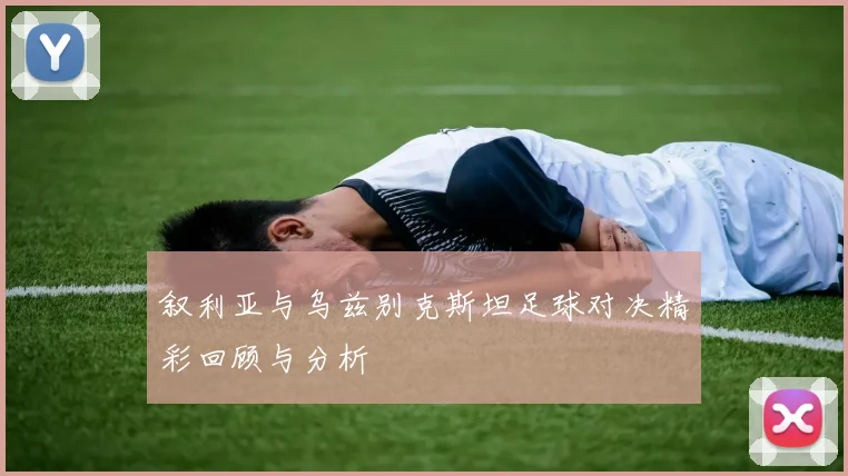 叙利亚与乌兹别克斯坦足球对决精彩回顾与分析