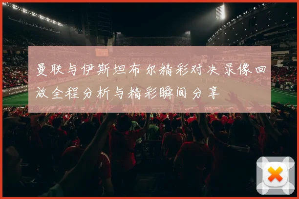 曼联与伊斯坦布尔精彩对决录像回放全程分析与精彩瞬间分享