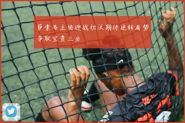 萨索洛主场迎战切沃期待逆转局势争取宝贵三分