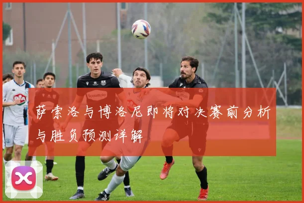 萨索洛与博洛尼即将对决赛前分析与胜负预测详解