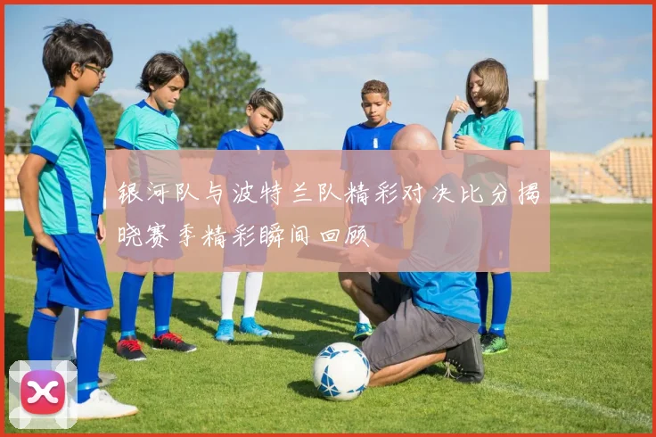 银河队与波特兰队精彩对决比分揭晓赛季精彩瞬间回顾