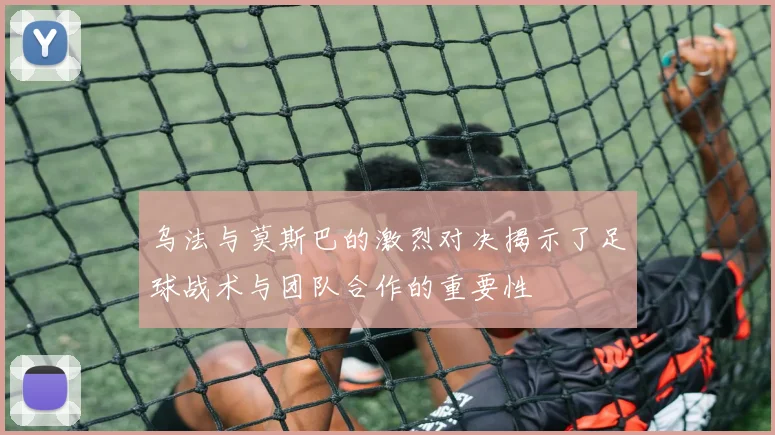 乌法与莫斯巴的激烈对决揭示了足球战术与团队合作的重要性