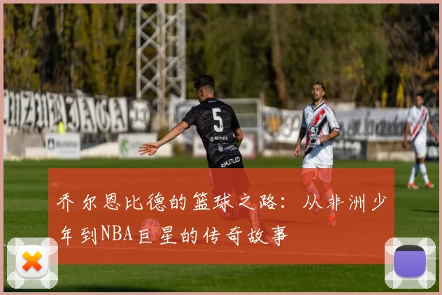 乔尔恩比德的篮球之路：从非洲少年到NBA巨星的传奇故事