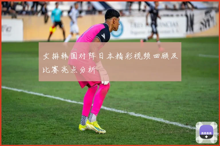 女排韩国对阵日本精彩视频回顾及比赛亮点分析