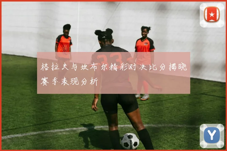 格拉夫与坎布尔精彩对决比分揭晓赛季表现分析