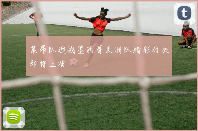 莱昂队迎战墨西哥美洲队精彩对决即将上演