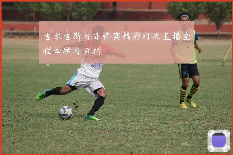 吉尔吉斯与菲律宾精彩对决直播全程回顾与分析