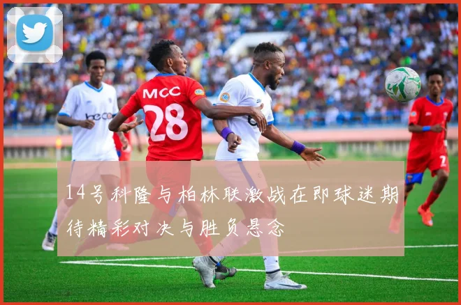 14号科隆与柏林联激战在即球迷期待精彩对决与胜负悬念