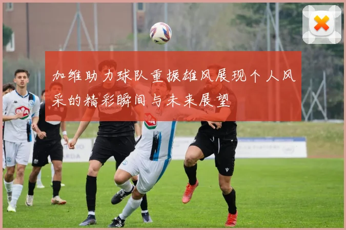 加维助力球队重振雄风展现个人风采的精彩瞬间与未来展望