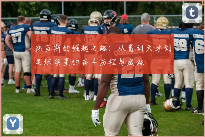 热苏斯的崛起之路：从青训天才到足坛明星的奋斗历程与成就