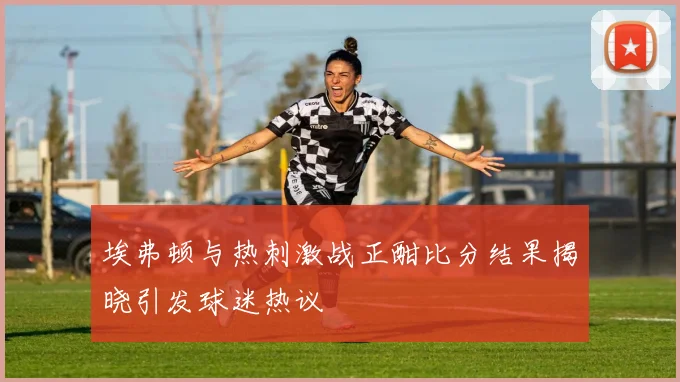 埃弗顿与热刺激战正酣比分结果揭晓引发球迷热议