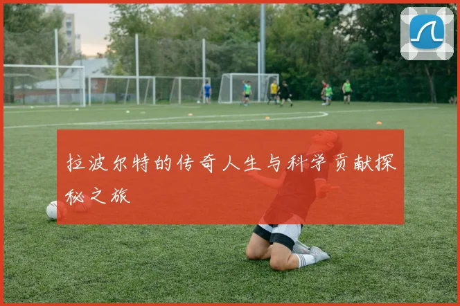 拉波尔特的传奇人生与科学贡献探秘之旅
