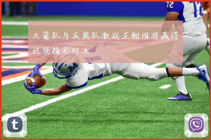 火箭队与灰熊队激战正酣谁将赢得这场精彩对决