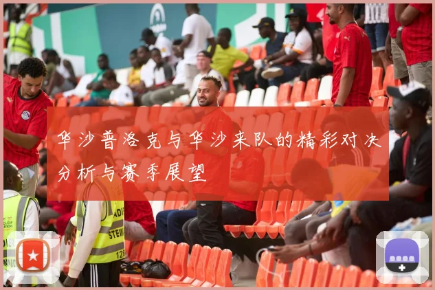 华沙普洛克与华沙来队的精彩对决分析与赛季展望