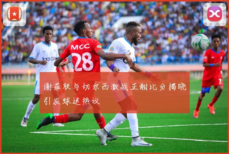 谢菲联与切尔西激战正酣比分揭晓引发球迷热议