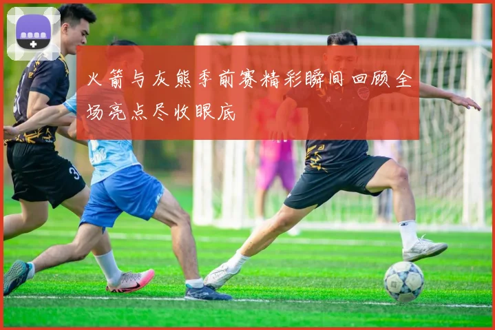 火箭与灰熊季前赛精彩瞬间回顾全场亮点尽收眼底