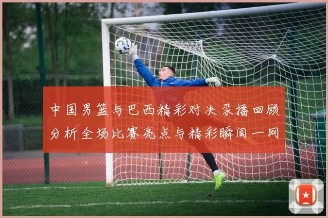 中国男篮与巴西精彩对决录播回顾分析全场比赛亮点与精彩瞬间一网打尽