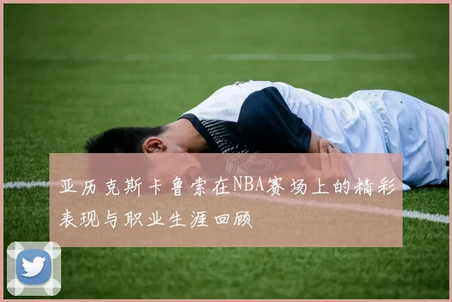 亚历克斯卡鲁索在NBA赛场上的精彩表现与职业生涯回顾