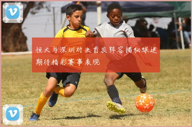恒大与深圳对决首发阵容揭秘球迷期待精彩赛事表现