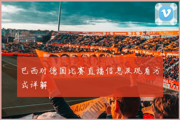 巴西对德国比赛直播信息及观看方式详解