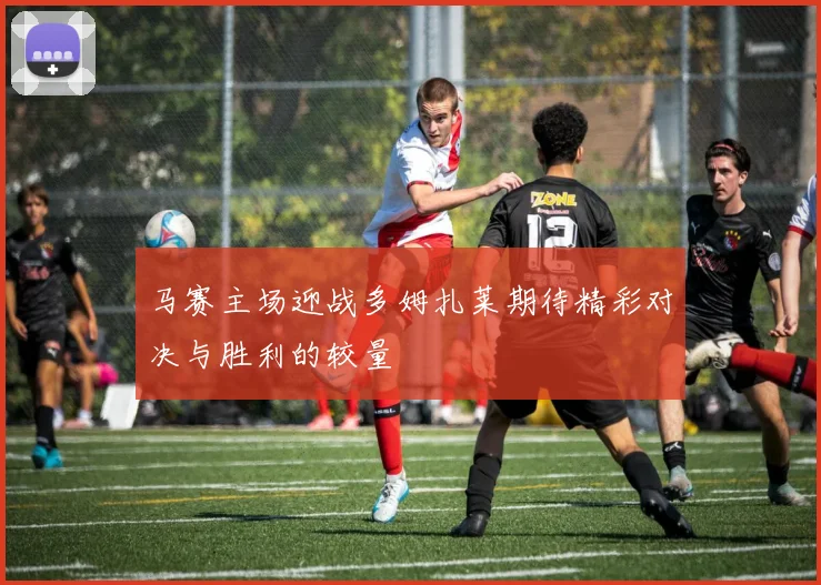 马赛主场迎战多姆扎莱期待精彩对决与胜利的较量