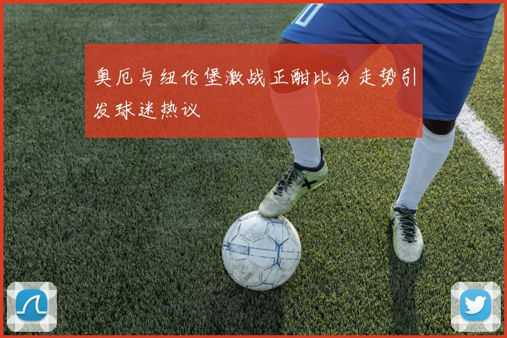 奥厄与纽伦堡激战正酣比分走势引发球迷热议
