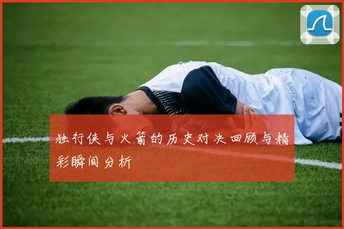 独行侠与火箭的历史对决回顾与精彩瞬间分析