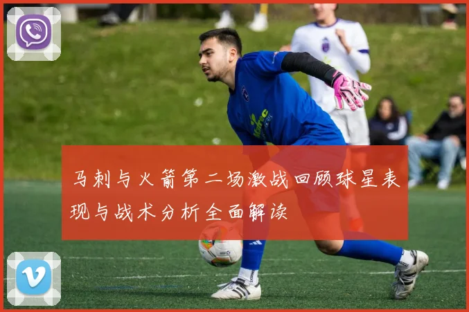 马刺与火箭第二场激战回顾球星表现与战术分析全面解读