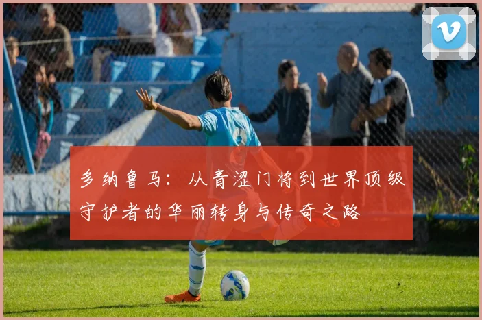 多纳鲁马：从青涩门将到世界顶级守护者的华丽转身与传奇之路