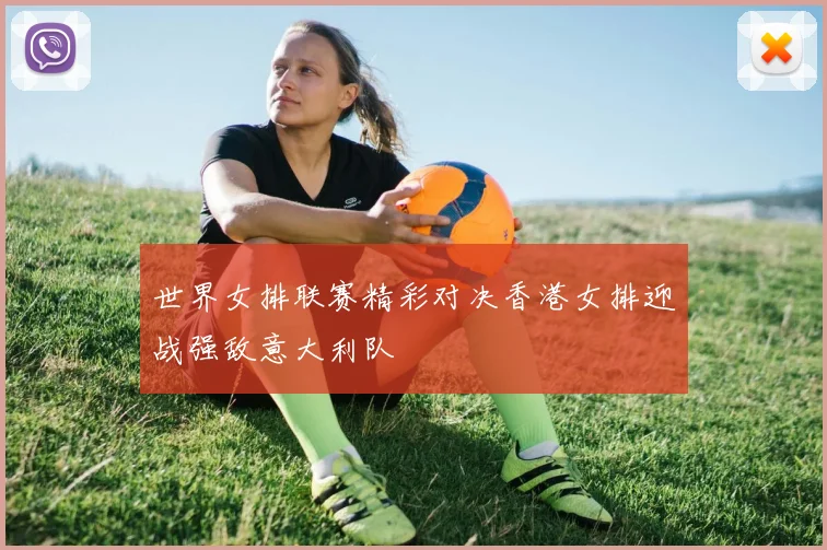 世界女排联赛精彩对决香港女排迎战强敌意大利队