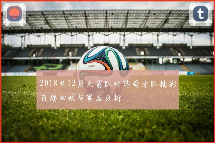 2018年12月火箭队对阵奇才队精彩直播回顾与赛后分析