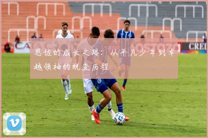 恩佐的成长之路：从平凡少年到卓越领袖的蜕变历程