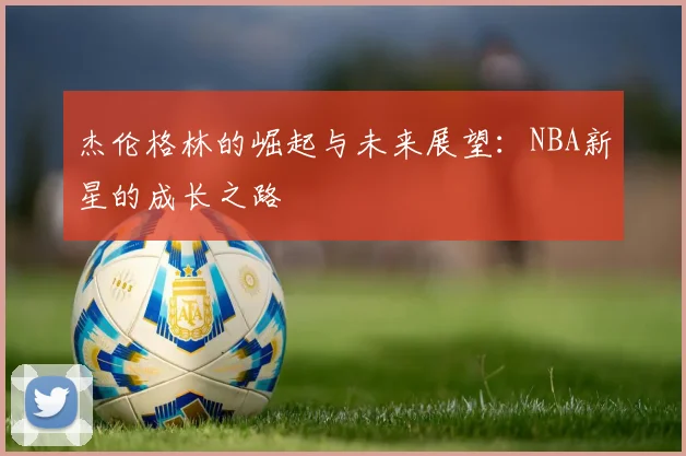杰伦格林的崛起与未来展望：NBA新星的成长之路