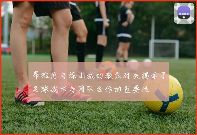 昂维厄与绿山城的激烈对决揭示了足球战术与团队合作的重要性