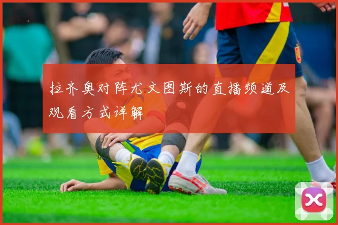 拉齐奥对阵尤文图斯的直播频道及观看方式详解