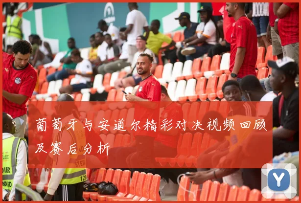 葡萄牙与安道尔精彩对决视频回顾及赛后分析