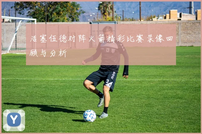 活塞伍德对阵火箭精彩比赛录像回顾与分析