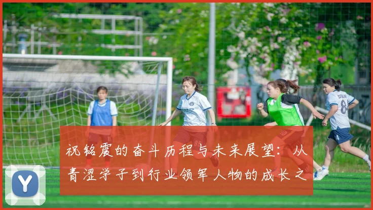 祝铭震的奋斗历程与未来展望：从青涩学子到行业领军人物的成长之路