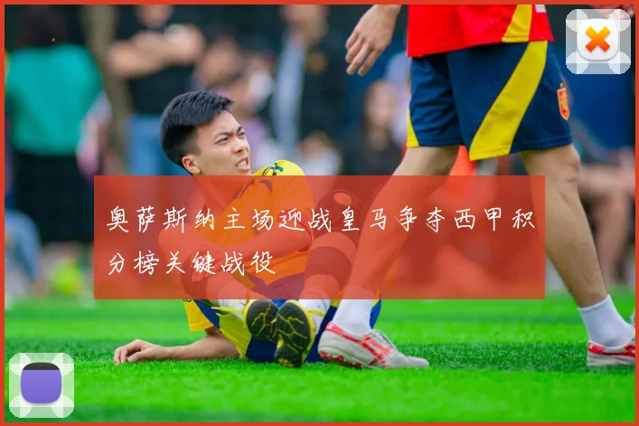 奥萨斯纳主场迎战皇马争夺西甲积分榜关键战役