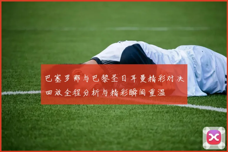 巴塞罗那与巴黎圣日耳曼精彩对决回放全程分析与精彩瞬间重温