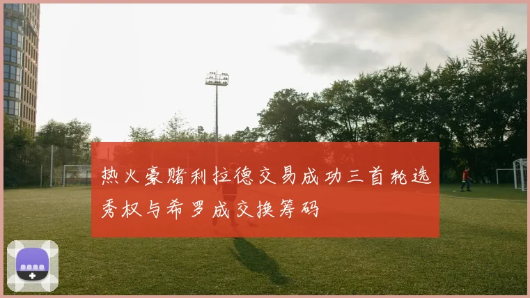 热火豪赌利拉德交易成功三首轮选秀权与希罗成交换筹码