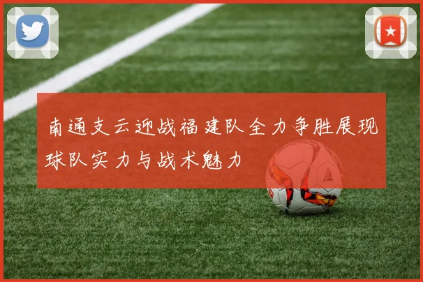 南通支云迎战福建队全力争胜展现球队实力与战术魅力