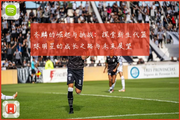 齐麟的崛起与挑战：探索新生代篮球明星的成长之路与未来展望
