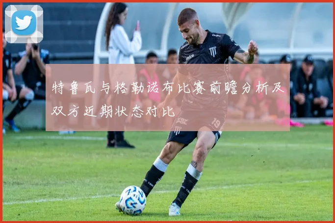 特鲁瓦与格勒诺布比赛前瞻分析及双方近期状态对比