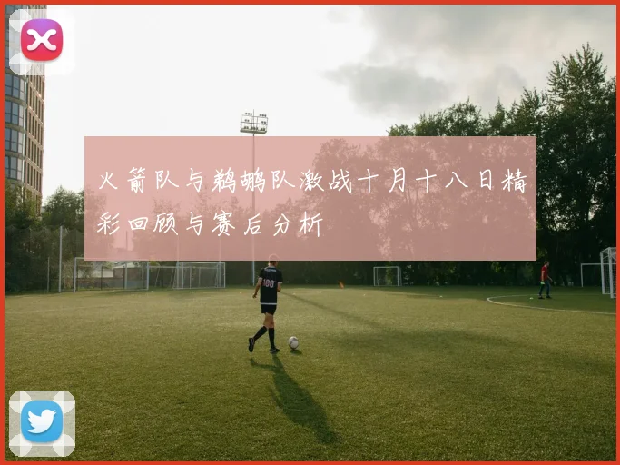 火箭队与鹈鹕队激战十月十八日精彩回顾与赛后分析