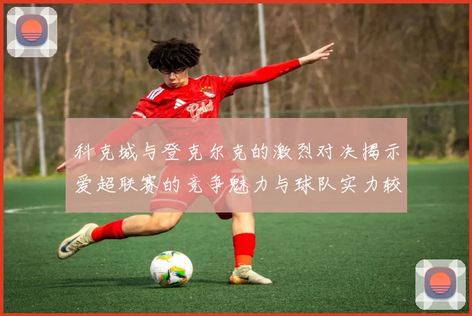 科克城与登克尔克的激烈对决揭示爱超联赛的竞争魅力与球队实力较量