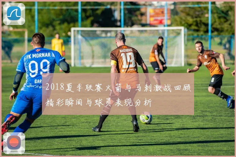 2018夏季联赛火箭与马刺激战回顾精彩瞬间与球员表现分析
