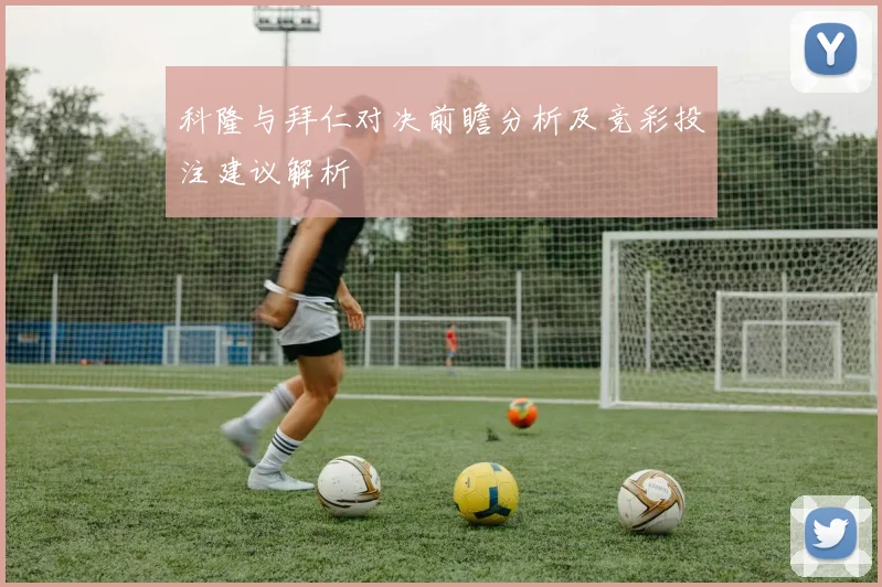 科隆与拜仁对决前瞻分析及竞彩投注建议解析