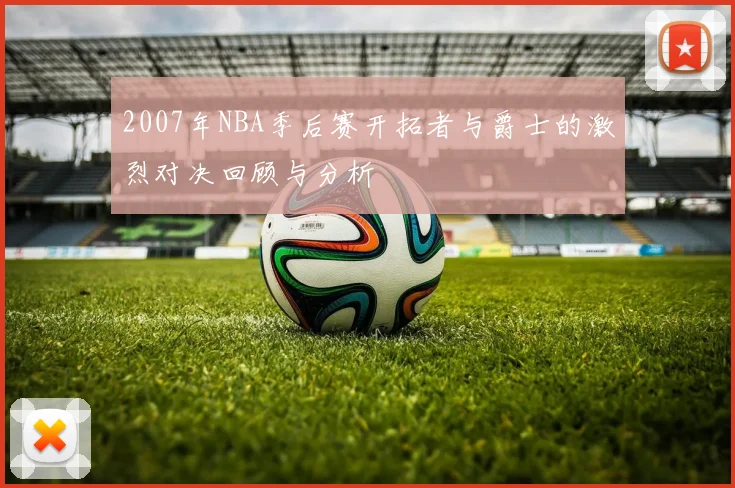 2007年NBA季后赛开拓者与爵士的激烈对决回顾与分析