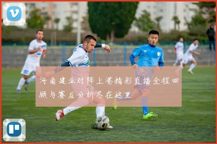 河南建业对阵上港精彩直播全程回顾与赛后分析尽在这里